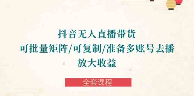 （10160期）抖音·无人直播带货 可批量矩阵/可复制/准备多账号去播/放大收益-全套课程-副业库