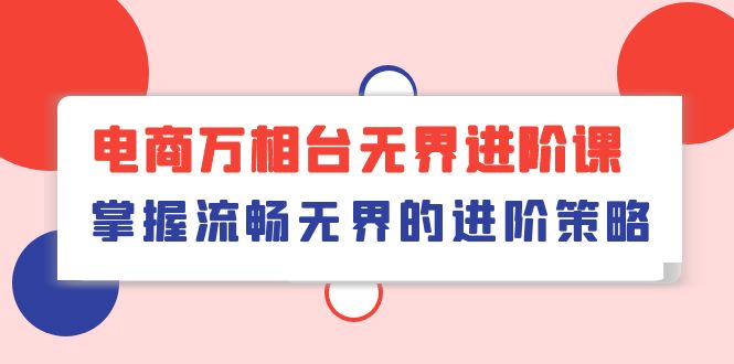 （10315期）电商 万相台无界进阶课，掌握流畅无界的进阶策略（41节课）-副业库