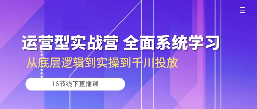 （10344期）运营型实战营 全面系统学习-从底层逻辑到实操到千川投放（16节线下直播课)-副业库