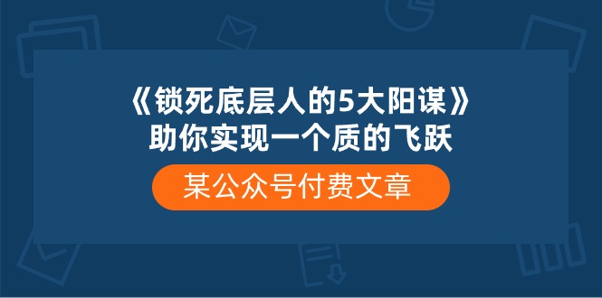 （10362期）某公众号付费文章《锁死底层人的5大阳谋》助你实现一个质的飞跃-副业库