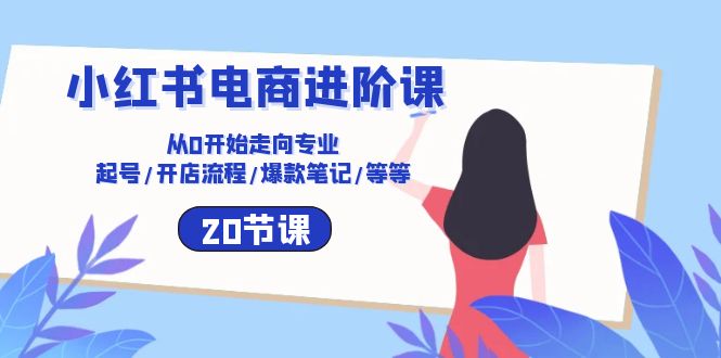 （10492期）小红书电商进阶课：从0开始走向专业 起号/开店流程/爆款笔记/等等（20节）-副业库