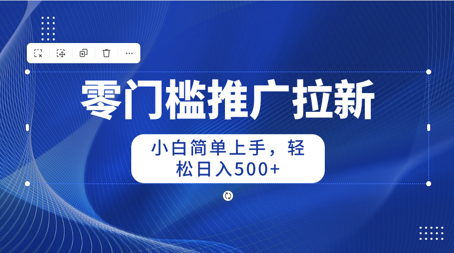 （10485期）零门槛推广拉新，小白简单上手，轻松日入500+-副业库