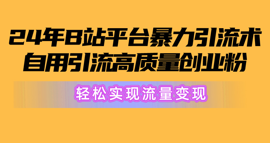 （10500期）2024年B站平台暴力引流术，自用引流高质量创业粉，轻松实现流量变现！-副业库