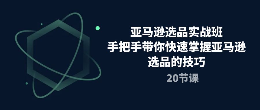 （10533期）亚马逊选品实战班，手把手带你快速掌握亚马逊选品的技巧（20节课）-副业库