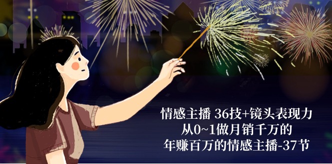 （10538期）情感主播 36技+镜头表现力：从0~1做月销千万的，年赚百万的情感主播-37节-副业库