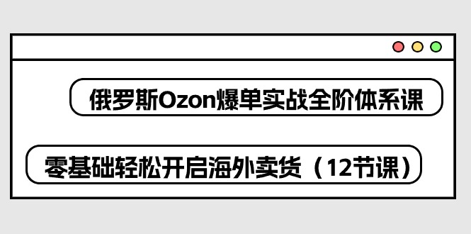 （10555期）俄罗斯 Ozon-爆单实战全阶体系课，零基础轻松开启海外卖货（12节课）-副业库