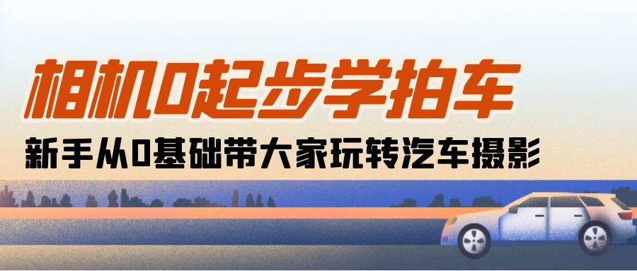 （10657期）相机0起步学拍车：新手从0基础带大家玩转汽车摄影（18节课）-副业库