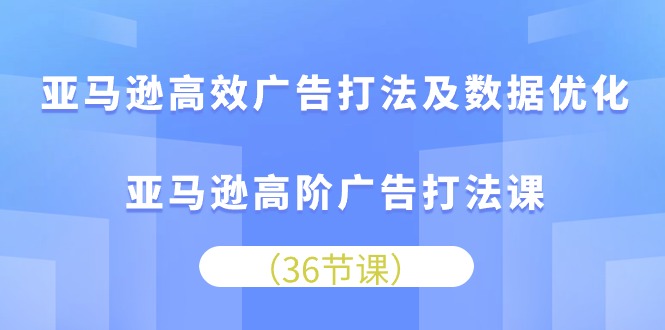 （10649期）亚马逊高效广告打法及数据优化，亚马逊高阶广告打法课-副业库