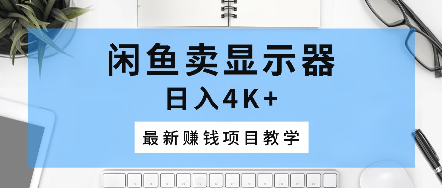 （10706期）闲鱼卖显示器，日入4K+，最新赚钱项目教学-副业库