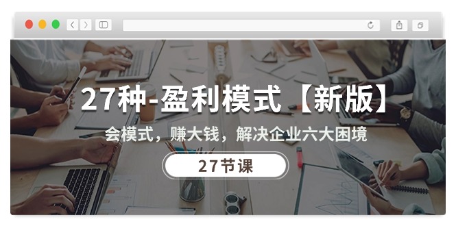 （10726期）27种-盈利模式【新版】会模式，赚大钱，解决企业六大困境 (27节课)-副业库