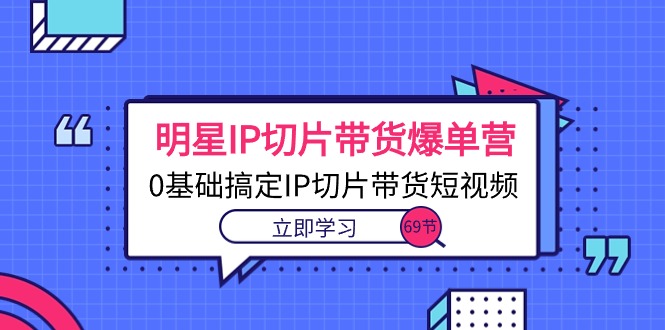 （10732期）明星IP切片带货爆单营，0基础搞定IP切片带货短视频（69节课）-副业库