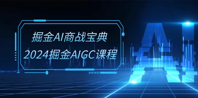 （10811期）掘金AI 商战宝典-系统班：2024掘金AIGC课程（30节视频课）-副业库