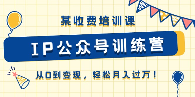 （10965期）某收费培训课《IP公众号训练营》从0到变现，轻松月入过万！-副业库