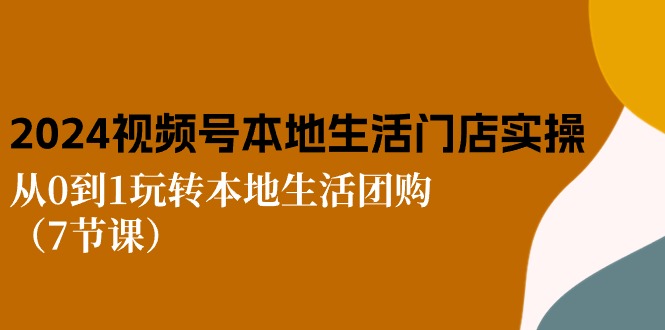 （10969期）2024视频号短视频本地生活门店实操：从0到1玩转本地生活团购（7节课）-副业库