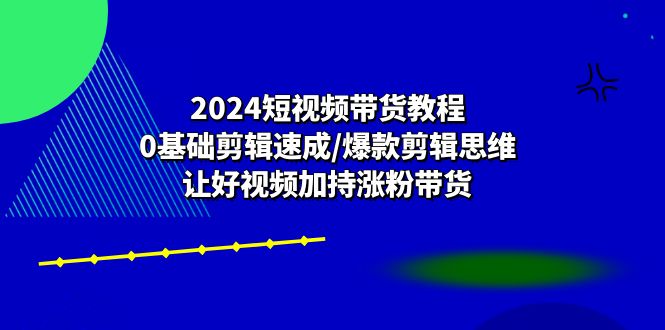 （10982期）2024短视频带货教程：0基础剪辑速成/爆款剪辑思维/让好视频加持涨粉带货-副业库