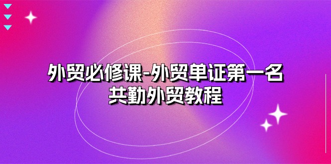（10968期）外贸 必修课-外贸单证第一名-共勤外贸教程（22节课）-副业库