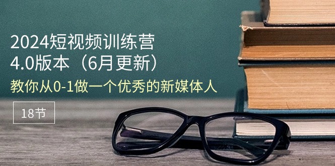 （11006期）2024短视频训练营-6月4.0版本：教你从0-1做一个优秀的新媒体人（18节）-副业库