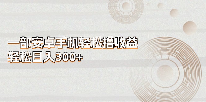 （11020期）一部安卓手机轻松撸收益，轻松日入300+-副业库