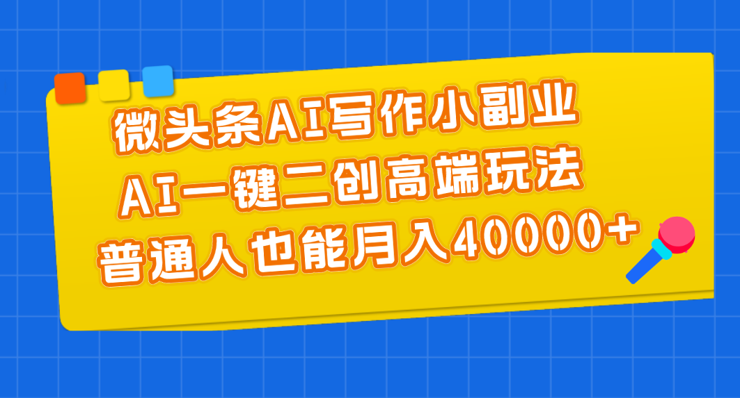 （11076期）微头条AI写作小副业，AI一键二创高端玩法 普通人也能月入40000+-副业库