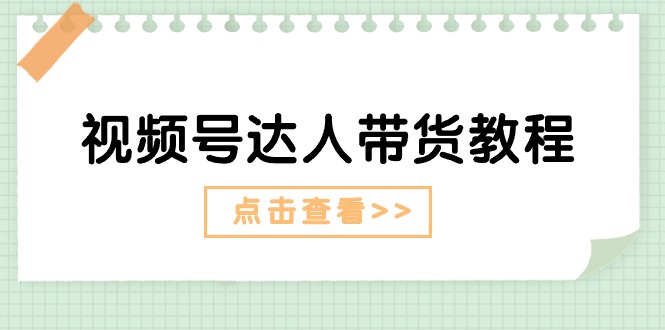 （11162期）视频号达人带货教程：达人剧情打法（长期）+达人带货广告（短期）-副业库