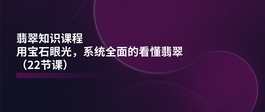 （11239期）翡翠知识课程，用宝石眼光，系统全面的看懂翡翠（22节课）-副业库