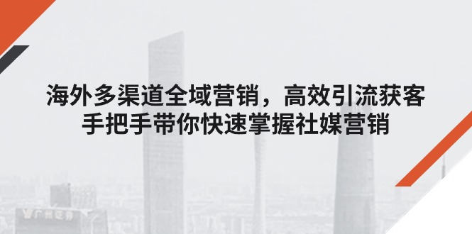 （11286期）海外多渠道 全域营销，高效引流获客，手把手带你快速掌握社媒营销-副业库