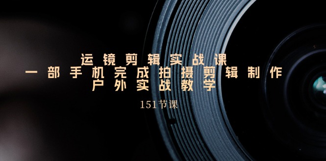 （11374期）运镜剪辑实战课，一部手机完成拍摄剪辑制作，户外实战教学（151节课）-副业库