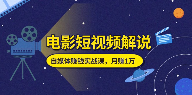 （11371期）电影短视频解说，自媒体赚钱实战课，教你做电影解说短视频，月赚1万-副业库