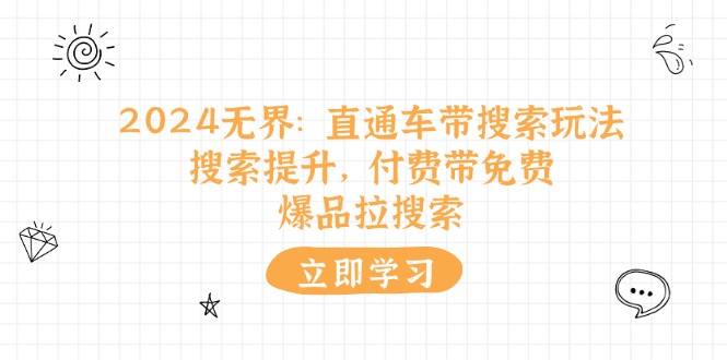 （11418期）2024无界：直通车 带搜索玩法，搜索提升，付费带免费，爆品拉搜索-副业库