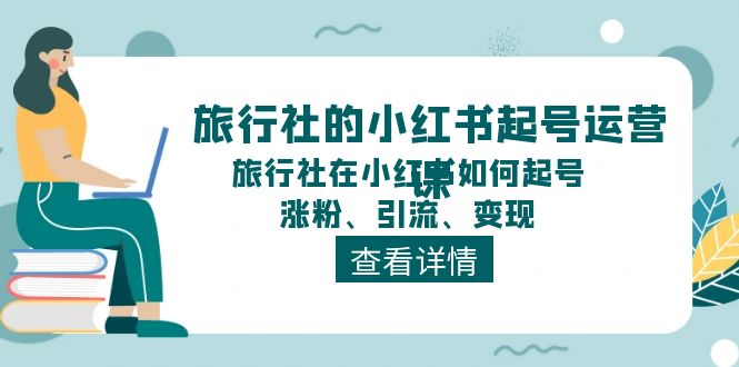 （11419期）旅行社的小红书起号运营课，旅行社在小红书如何起号、涨粉、引流、变现-副业库