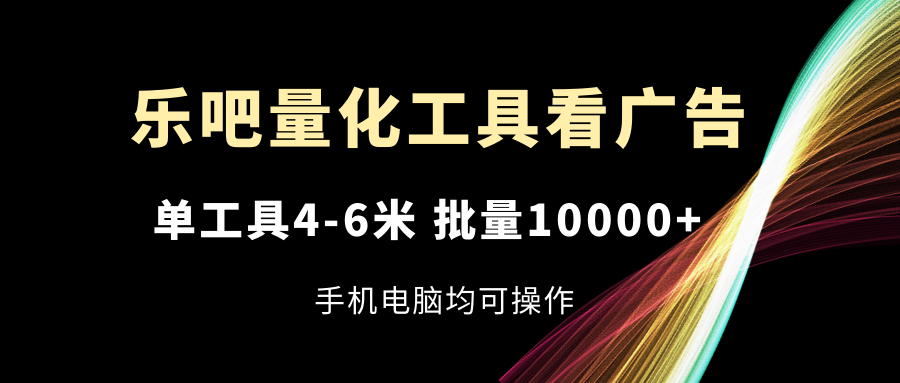 （11555期）乐吧量化工具看广告，单工具4-6米，批量10000+，手机电脑均可操作-副业库
