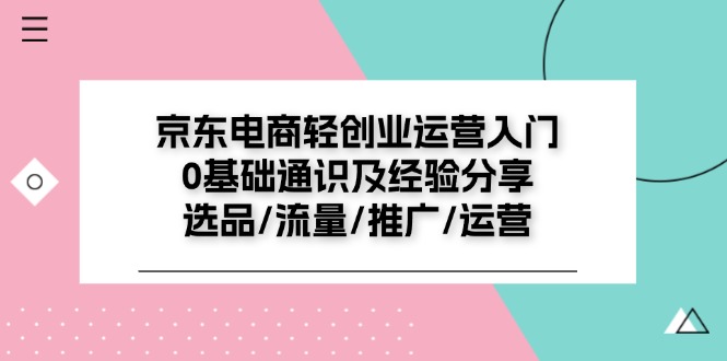 （11569期）京东电商-轻创业运营入门0基础通识及经验分享：选品/流量/推广/运营-副业库