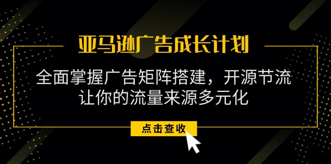 （11619期）亚马逊-广告成长计划，掌握广告矩阵搭建/开源节流/流量来源多元化-副业库