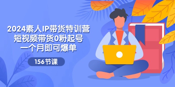 （11670期）2024素人IP带货特训营，短视频带货0粉起号，一个月即可爆单（156节）-副业库