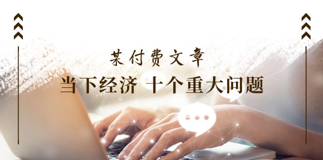 （11707期）某付费文章《当下经济 十个重大问题》覆盖了大家关心的全部经济类话题-副业库