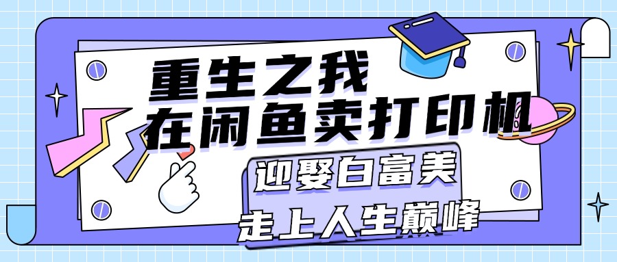 （11681期）重生之我在闲鱼卖打印机，月入过万，迎娶白富美，走上人生巅峰-副业库