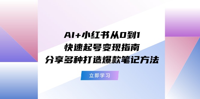 （11717期）AI+小红书从0到1快速起号变现指南：分享多种打造爆款笔记方法-副业库
