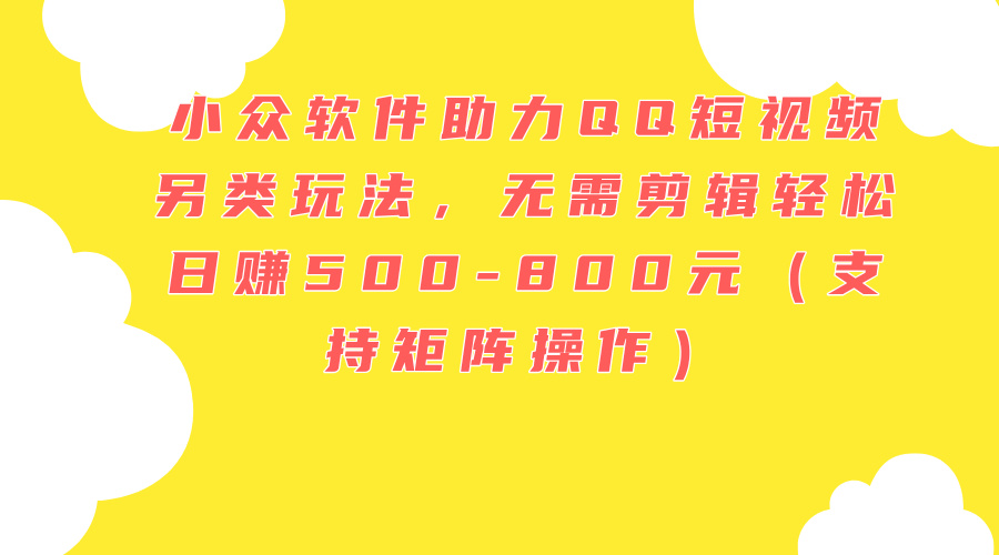 （11736期）小众软件助力QQ短视频另类玩法，无需剪辑轻松日赚500-800元（支持矩阵…-副业库