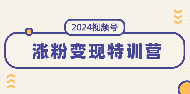 （11779期）2024视频号-涨粉变现特训营：一站式打造稳定视频号涨粉变现模式（10节）-副业库