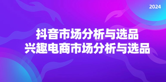 （11800期）2024抖音/市场分析与选品，兴趣电商市场分析与选品-副业库