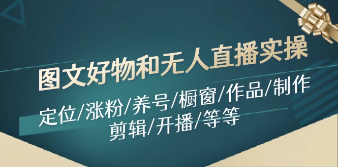 （11840期）图文好物和无人直播实操：定位/涨粉/养号/橱窗/作品/制作/剪辑/开播/等等-副业库
