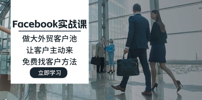 （11913期）Facebook实战课：做大外贸客户池，让客户主动来，免费找客户方法-副业库