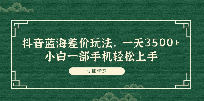 （11903期）抖音蓝海差价玩法，一天3500+，小白一部手机轻松上手-副业库