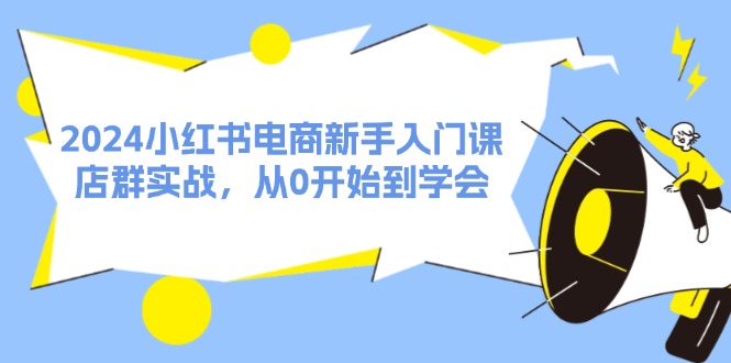 （11988期）2024小红书电商新手入门课，店群实战，从0开始到学会（31节）-副业库