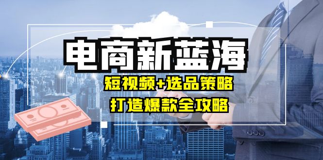 （12677期）商家必看电商新蓝海：短视频+选品策略，打造爆款全攻略，月入10w+-副业库