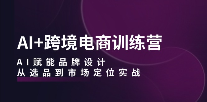 （12624期）AI+跨境电商训练营：AI赋能品牌设计，从选品到市场定位实战-副业库