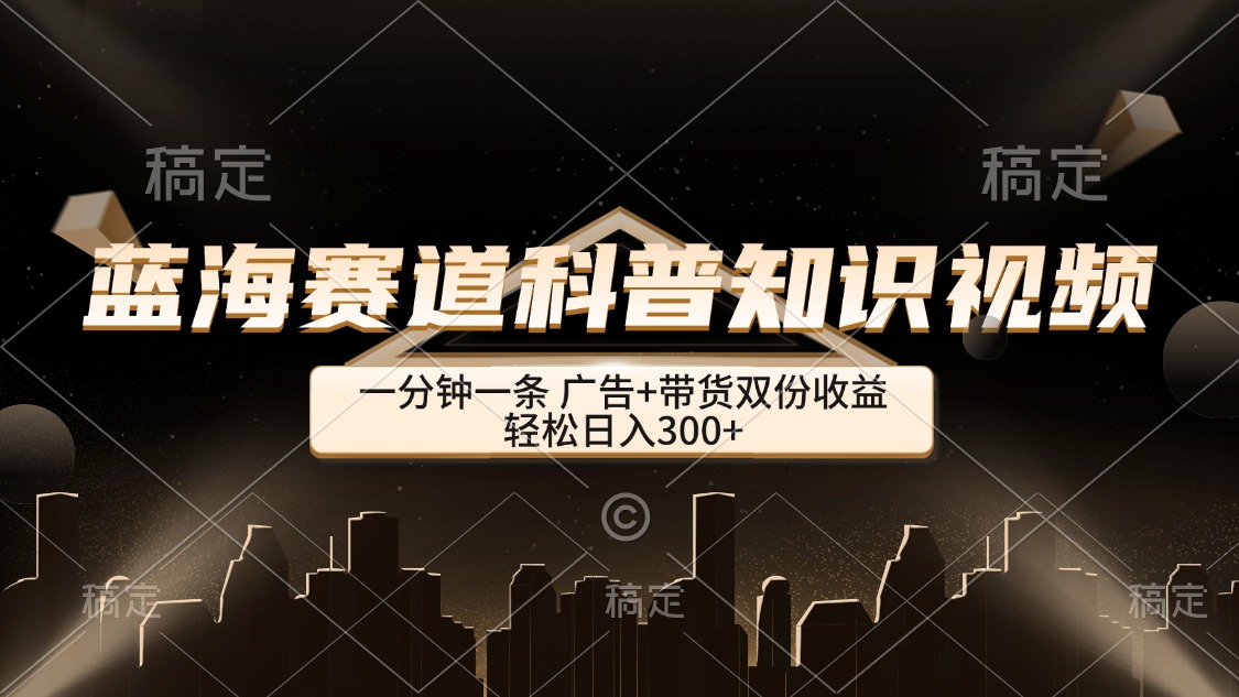 （12578期）蓝海赛道科普知识类视频，一分钟一条， 广告+带货双份收益，轻松日入300+-副业库