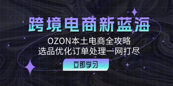 （12632期）跨境电商新蓝海：OZON本土电商全攻略，选品优化订单处理一网打尽-副业库
