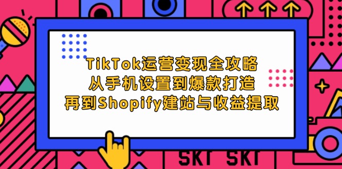 （12622期）TikTok运营变现全攻略：从手机设置到爆款打造，再到Shopify建站与收益提取-副业库