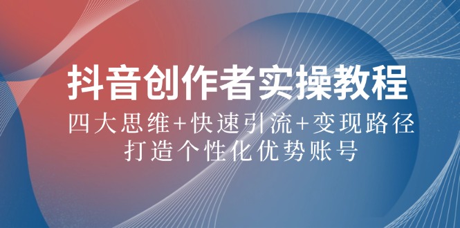 （12599期）抖音创作者实操教程：四大思维+快速引流+变现路径，打造个性化优势账号-副业库